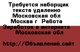 Требуется наборщик текста удаленно - Московская обл., Москва г. Работа » Заработок в интернете   . Московская обл.